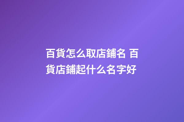 百貨怎么取店鋪名 百貨店鋪起什么名字好-第1張-店鋪起名-玄機派